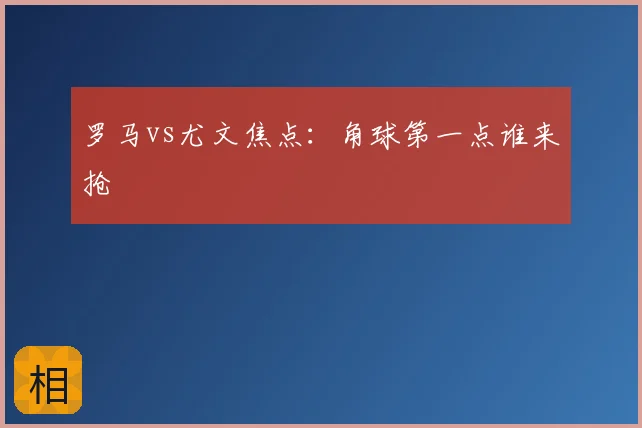 罗马vs尤文焦点：角球第一点谁来抢