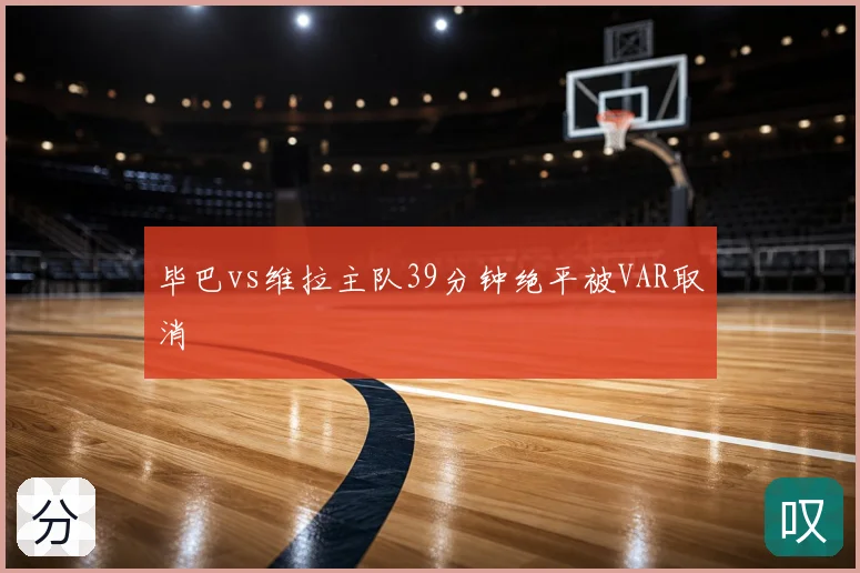 毕巴vs维拉主队39分钟绝平被VAR取消