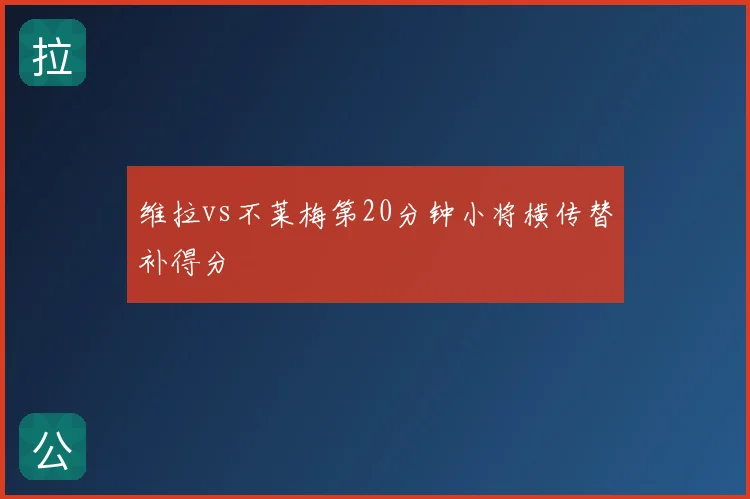 维拉vs不莱梅第20分钟小将横传替补得分