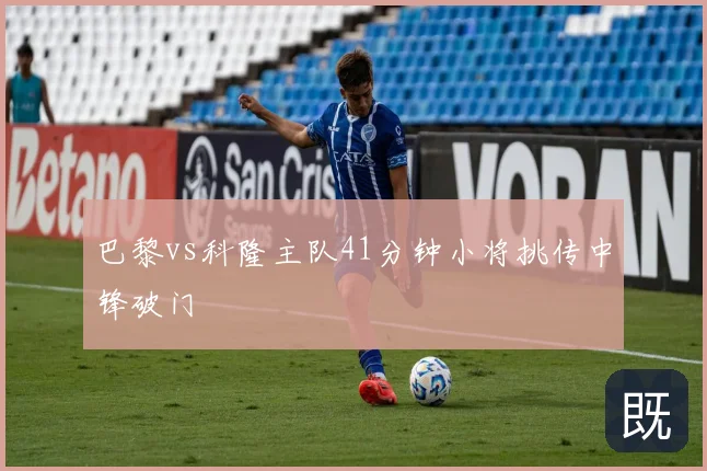 巴黎vs科隆主队41分钟小将挑传中锋破门