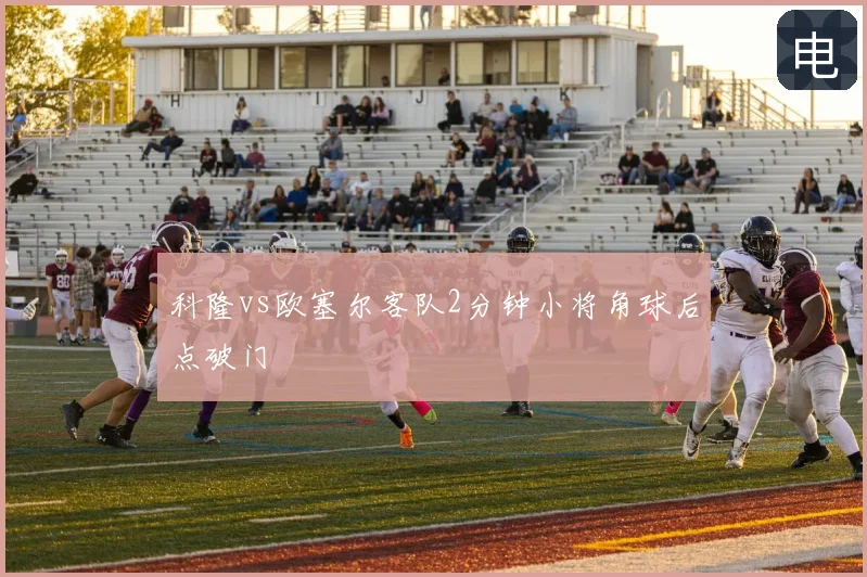 科隆vs欧塞尔客队2分钟小将角球后点破门