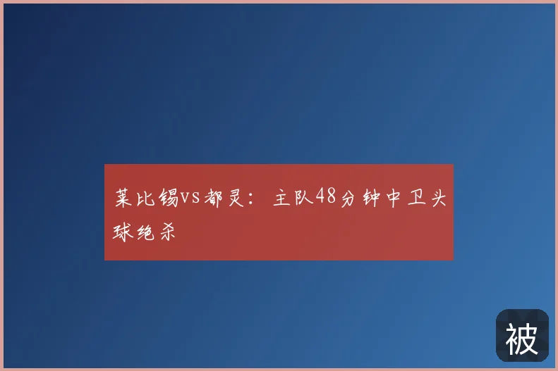 莱比锡vs都灵：主队48分钟中卫头球绝杀